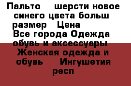 Пальто 70 шерсти новое синего цвета больш. размер › Цена ­ 2 999 - Все города Одежда, обувь и аксессуары » Женская одежда и обувь   . Ингушетия респ.